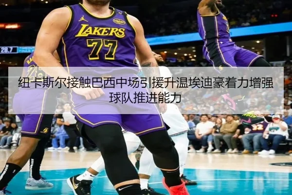 纽卡斯尔接触巴西中场引援升温埃迪豪着力增强球队推进能力