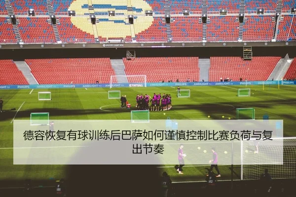 德容恢复有球训练后巴萨如何谨慎控制比赛负荷与复出节奏