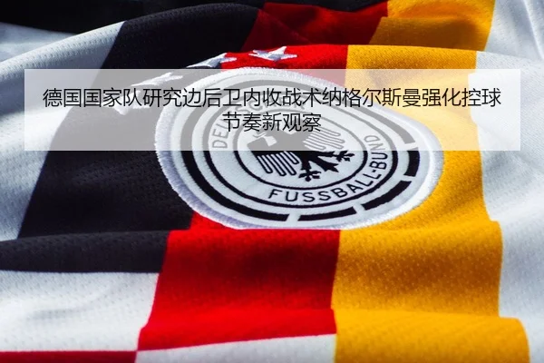 德国国家队研究边后卫内收战术纳格尔斯曼强化控球节奏新观察